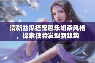 清新丝瓜搭配芭乐奶茶风格，探索独特发型新趋势