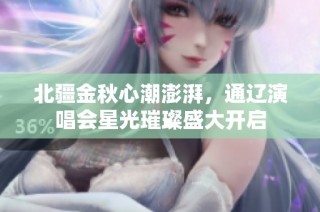 北疆金秋心潮澎湃，通辽演唱会星光璀璨盛大开启