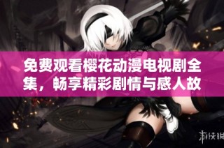 免费观看樱花动漫电视剧全集，畅享精彩剧情与感人故事