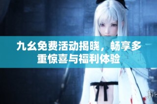 九幺免费活动揭晓，畅享多重惊喜与福利体验