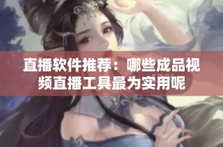 直播软件推荐：哪些成品视频直播工具最为实用呢
