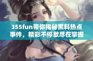 355fun带你揭秘黑料热点事件，精彩不停歇尽在掌握之中