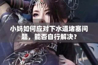 小妈如何应对下水道堵塞问题，能否自行解决？