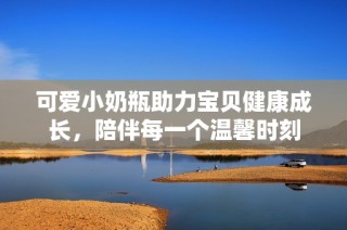 可爱小奶瓶助力宝贝健康成长，陪伴每一个温馨时刻
