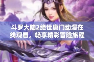 斗罗大陆2绝世唐门动漫在线观看，畅享精彩冒险旅程