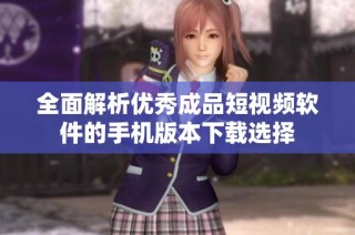 全面解析优秀成品短视频软件的手机版本下载选择