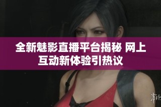 全新魅影直播平台揭秘 网上互动新体验引热议