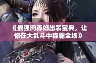 《最强肉寡妇出装宝典，让你在大乱斗中称霸全场》