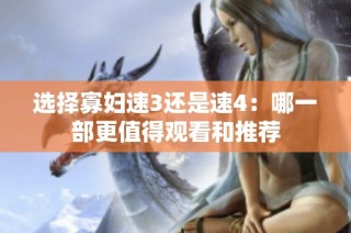 选择寡妇速3还是速4：哪一部更值得观看和推荐