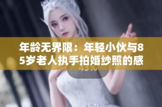 年龄无界限：年轻小伙与85岁老人执手拍婚纱照的感人故事