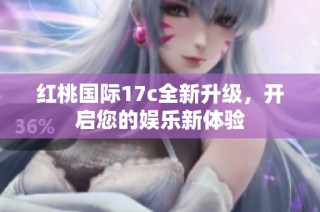红桃国际17c全新升级，开启您的娱乐新体验