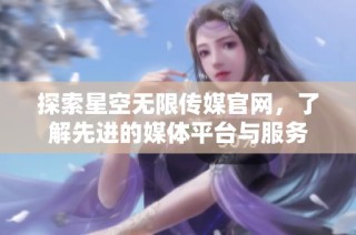 探索星空无限传媒官网，了解先进的媒体平台与服务