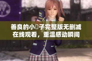 善良的小峓子完整版无删减在线观看，重温感动瞬间