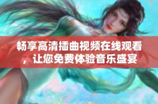 畅享高清插曲视频在线观看，让您免费体验音乐盛宴