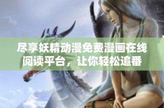 尽享妖精动漫免费漫画在线阅读平台，让你轻松追番