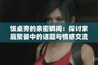 饭桌旁的亲密瞬间：探讨家庭聚餐中的话题与情感交流