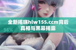 全新揭晓hlw155.ccm背后真相与黑幕揭露