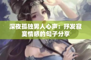 深夜孤独男人心声：抒发寂寞情感的句子分享
