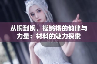 从铜到钢，铿锵锵的韵律与力量：材料的魅力探索
