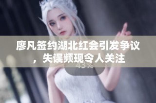 廖凡签约湖北红会引发争议，失误频现令人关注