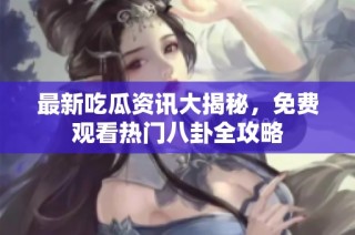 最新吃瓜资讯大揭秘，免费观看热门八卦全攻略