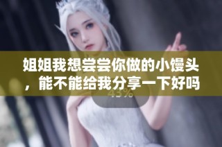 姐姐我想尝尝你做的小馒头，能不能给我分享一下好吗