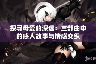 探寻母爱的深邃：三部曲中的感人故事与情感交织