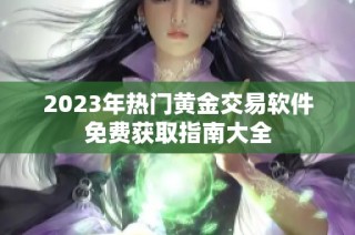 2023年热门黄金交易软件免费获取指南大全