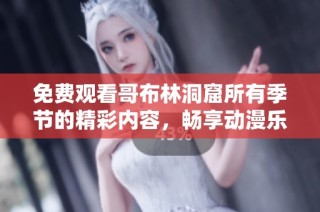 免费观看哥布林洞窟所有季节的精彩内容，畅享动漫乐趣！