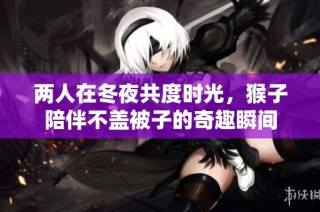 两人在冬夜共度时光，猴子陪伴不盖被子的奇趣瞬间