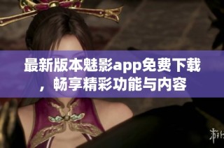 最新版本魅影app免费下载，畅享精彩功能与内容
