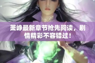 萧峥最新章节抢先阅读，剧情精彩不容错过！