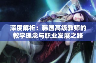 深度解析：韩国高级教师的教学理念与职业发展之路