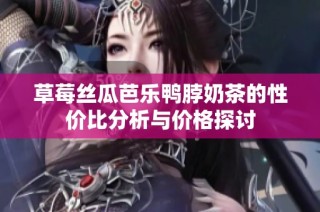 草莓丝瓜芭乐鸭脖奶茶的性价比分析与价格探讨
