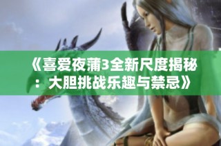 《喜爱夜蒲3全新尺度揭秘：大胆挑战乐趣与禁忌》