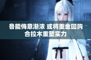 鲁能悔意渐浓 或将重金回购合拉木重塑实力