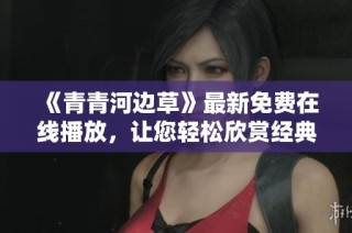 《青青河边草》最新免费在线播放，让您轻松欣赏经典作品