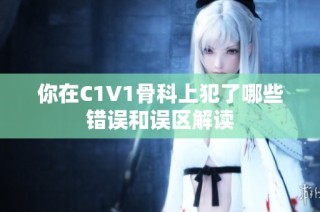 你在C1V1骨科上犯了哪些错误和误区解读