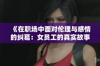 《在职场中面对伦理与感情的纠葛：女员工的真实故事》
