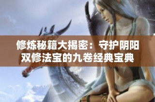 修炼秘籍大揭密：守护阴阳双修法宝的九卷经典宝典