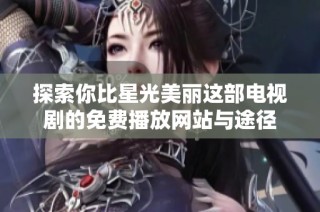 探索你比星光美丽这部电视剧的免费播放网站与途径