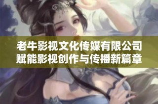 老牛影视文化传媒有限公司赋能影视创作与传播新篇章