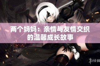 两个妈妈：亲情与友情交织的温馨成长故事