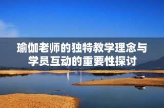 瑜伽老师的独特教学理念与学员互动的重要性探讨