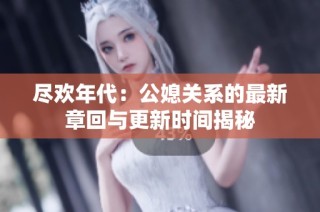 尽欢年代：公媳关系的最新章回与更新时间揭秘
