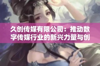 久创传媒有限公司：推动数字传媒行业的新兴力量与创新发展
