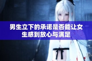 男生立下的承诺是否能让女生感到放心与满足