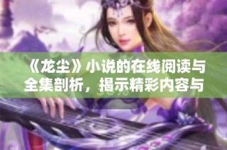 《龙尘》小说的在线阅读与全集剖析，揭示精彩内容与情节发展