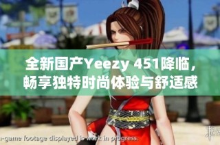 全新国产Yeezy 451降临，畅享独特时尚体验与舒适感受