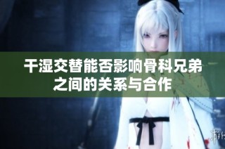 干湿交替能否影响骨科兄弟之间的关系与合作